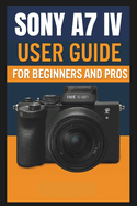 Sony A7 IV Camera User Guide For Beginners And Pros: Step-by-step guide to mastering your camera setup control, photography techniques, advanced shooting modes, video recording, and troubleshooting.