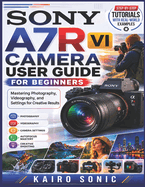 Sony A7R VI Camera User Guide for beginners: Mastering Photography, Videography, and Settings for Creative Results