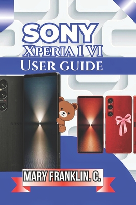 Sony Xperia 1 VI User Guide: Master Advanced Camera Controls, Optimize Performance, and Battery Life - Franklin C, Mary