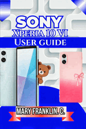 Sony Xperia 10 VI User Guide: Understanding Every Feature, Optimizing Performance, and Troubleshooting Problems