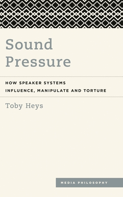 Sound Pressure: How Speaker Systems Influence, Manipulate and Torture - Heys, Toby