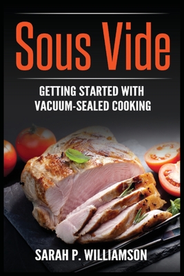 Sous Vide: Getting Started With Vacuum-Sealed Cooking - Williamson, Sarah P