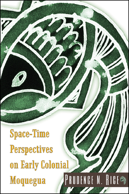 Space-Time Perspectives on Early Colonial Moquegua - Rice, Prudence M