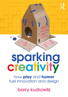 Sparking Creativity: How Play and Humor Fuel Innovation and Design - Kudrowitz, Barry