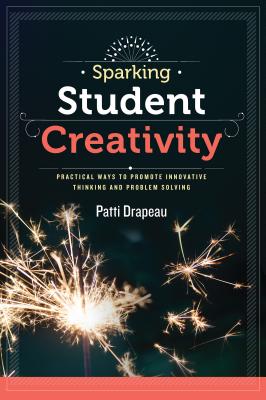 Sparking Student Creativity: Practical Ways to Promote Innovative Thinking and Problem Solving - Drapeau, Patti