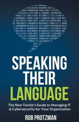 Speaking Their Language: The Non-Techie's Guide to Managing IT & Cybersecurity for Your Organization - Protzman, Rob