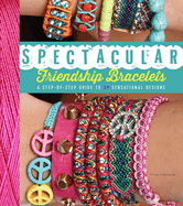 Spectacular Friendship Bracelets: A Step-By-Step Guide to 34 Sensational Designs