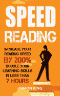 Speed Reading: Increase Your Reading Speed by 200%: Double Your Learning Skills in Less Than 7 Hours