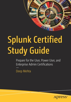 Splunk Certified Study Guide: Prepare for the User, Power User, and Enterprise Admin Certifications - Mehta, Deep