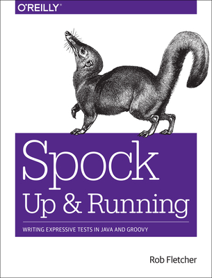 Spock: Up and Running: Writing Expressive Tests in Java and Groovy - Fletcher, Rob