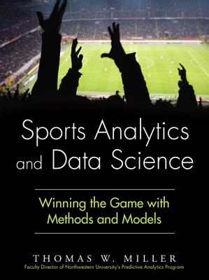 Sports Analytics and Data Science: Winning the Game with Methods and Models - Miller, Thomas W.