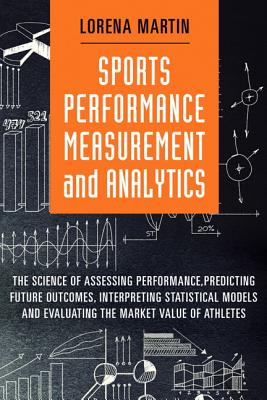 Sports Performance Measurement and Analytics: The Science of Assessing Performance, Predicting Future Outcomes, Interpreting Statistical Models, and Evaluat - Martin, Lorena