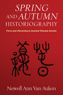 Spring and Autumn Historiography: Form and Hierarchy in Ancient Chinese Annals