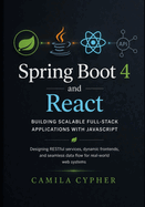Spring Boot 4 and React, Building Scalable Full-Stack Applications with JavaScript: Designing RESTful services, dynamic frontends, and seamless data flow for real-world web systems