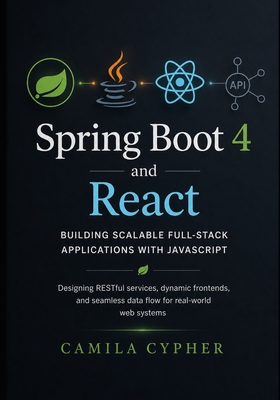 Spring Boot 4 and React, Building Scalable Full-Stack Applications with JavaScript: Designing RESTful services, dynamic frontends, and seamless data flow for real-world web systems - Cypher, Camila
