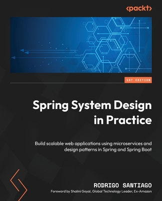 Spring System Design in Practice: Build scalable web applications using microservices and design patterns in Spring and Spring Boot - Santiago, Rodrigo, and Goyal, Shalini (Foreword by)