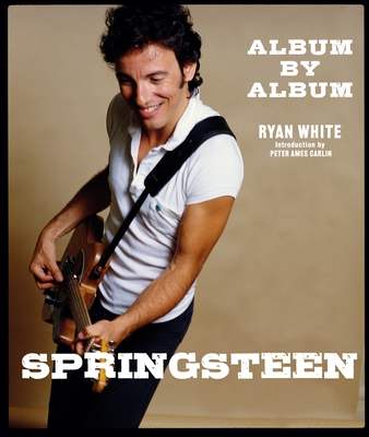 Springsteen: Album by Album - White, Ryan, and Carlin, Peter Ames (Introduction by)
