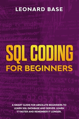 SQL Coding For Beginners: A Smart Guide For Absolute Beginners To Learn SQL Database And Server. Learn It Faster And Remember It Longer - Base, Leonard