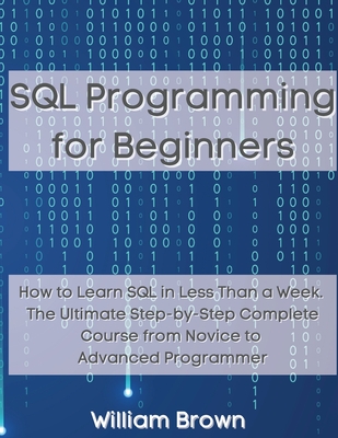 SQL Data Analysis Programming for Beginners: How to Learn SQL Data Analysis in Less Than a Week. The Ultimate Step-by-Step Complete Course from Novice to Advanced Programmer - Brown, William