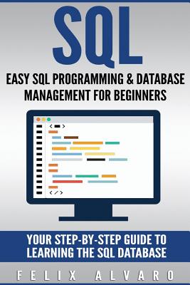 SQL: Easy SQL Programming & Database Management For Beginners, Your Step-By-Step Guide To Learning The SQL Database - Alvaro, Felix