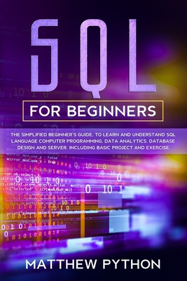 SQL for beginners: The simplified beginner's guide, to learn and understand SQL language computer programming, data analytics, database design and server. Including basic project and exercise. - Python, Matthew