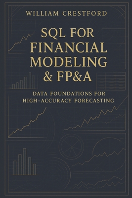 SQL for Financial Modeling & FP&A: Data Foundations for High-Accuracy Forecasting: The Complete Guide to Structuring, Querying, and Scaling Financial Data - Schwartz, Alice (Editor), and Crestford, William