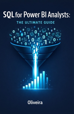 SQL for Power BI Analysts: The Ultimate Guide: Master Data Extraction, Speed Up Slow Dashboards, and Stop Relying on IT Support - Oliveira
