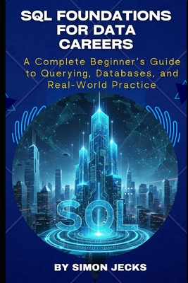 SQL Foundations for Data Careers: A Complete Beginner's Guide to Querying, Databases, and Real-World Practice - Jecks, Simon