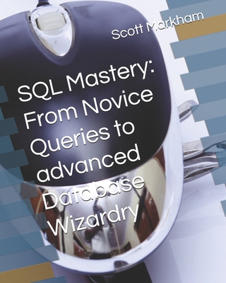 SQL Mastery: From Novice Queries to advanced Database Wizardry - Markham, Scott