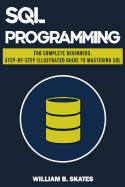SQL: Programming for Beginners & Intermediates, Step-By-Step Illustrated Guide to Mastering SQL