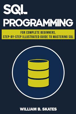 SQL: Programming for Beginners & Intermediates, Step-By-Step Illustrated Guide to Mastering SQL - Skates, William B