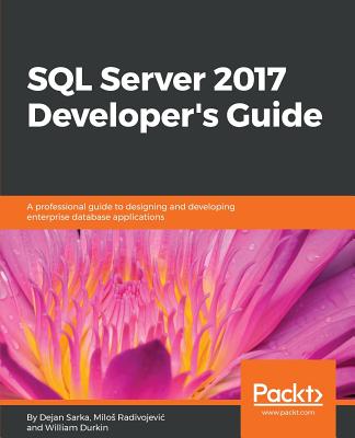 SQL Server 2017 Developer's Guide: A professional guide to designing and developing enterprise database applications - Durkin, William, and Radivojevic, Milos, and Sarka, Dejan
