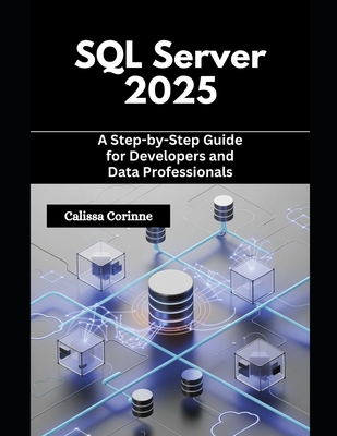 SQL Server 2025: A Step-by-Step Guide for Developers and Data Professionals - Corinne, Calissa