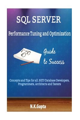 SQL Server Tuning: SQL Server Performance Tuning and Optimization-Concepts and Tips for all.NET/Database Developers, Programmers, Architects and Testers - Gupta, N K