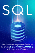 SQL: The Ultimate Beginner's Step-by-Step Guide to Learn SQL Programming with Hands-On Projects