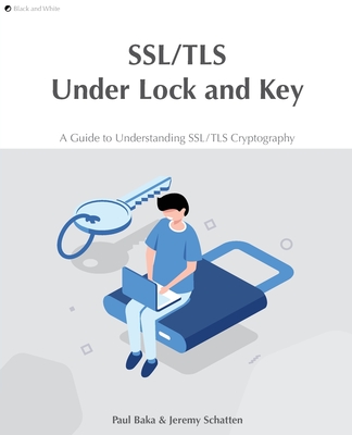 SSL/TLS Under Lock and Key: A Guide to Understanding SSL/TLS Cryptography - Acres, Hollie (Editor), and Baka, Paul, and Schatten, Jeremy