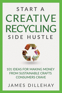 Start a Creative Recycling Side Hustle: 101 Ideas for Making Money from Sustainable Crafts Consumers Crave