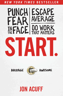 Start.: Punch Fear in the Face, Escape Average, and Do Work That Matters