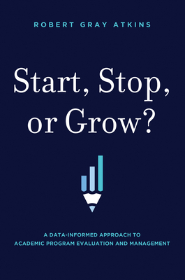 Start, Stop, or Grow?: A Data-Informed Approach to Academic Program Evaluation and Management - Atkins, Robert Gray