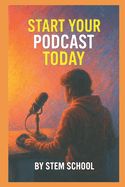 Start Your Podcast Today: A Step-by-Step Guide to Launching Your First Episode and Growing Your Audience