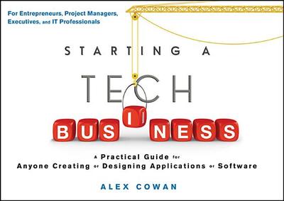 Starting a Tech Business: A Practical Guide for Anyone Creating or Designing Applications or Software - Cowan, Alex