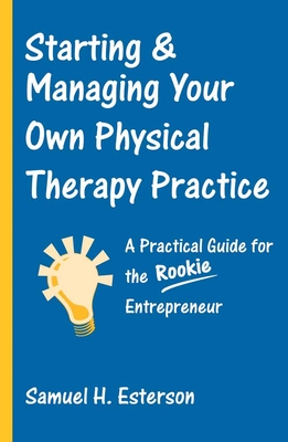 Starting & Managing Your Own Physical Therapy Practice: A Practical Guide for the Rookie Entrepreneur - Esterson, Samuel H