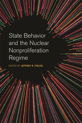 State Behavior and the Nuclear Nonproliferation Regime - Fields, Jeffrey R (Contributions by), and Rathbun, Nina Srinivasan (Contributions by), and Knopf, Jeffrey W (Contributions by)