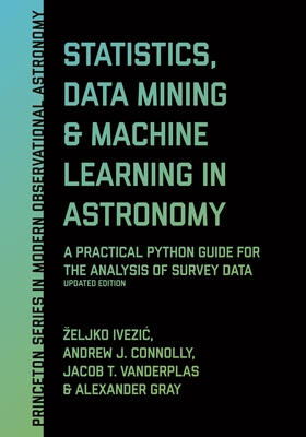 Statistics, Data Mining, and Machine Learning in Astronomy: A Practical Python Guide for the Analysis of Survey Data, Updated Edition - Ivezic, Zeljko, and Connolly, Andrew J, and VanderPlas, Jacob T