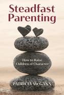 Steadfast Parenting: How to Raise Children of Character