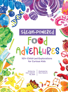 STEAM-Powered Food Adventures: 101+ Child-Led Explorations for Curious Kids