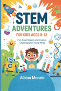 STEM Adventures for Kids Ages 8-12: Fun Experiments and Creative Challenges for Young Minds