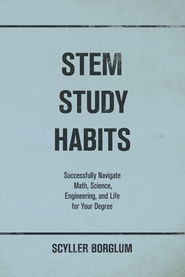 STEM Study Habits: Successfully Navigate Math, Science, Engineering, and Life for Your Degree - Borglum, Scyller
