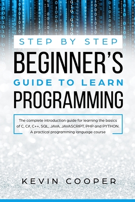 Step by Step Beginners' Guide to Learn Programming: The Complete Introduction Guide for Learning the Basics of C, C#, C++, SQL, JAVA, JAVASCRIPT, PHP, and PYTHON.A Pratical Programming Language Course - Cooper, Kevin