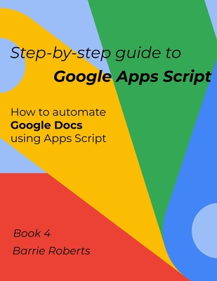 Step-by-step Guide to Google Apps Script 4 - Documents - Roberts, Barrie